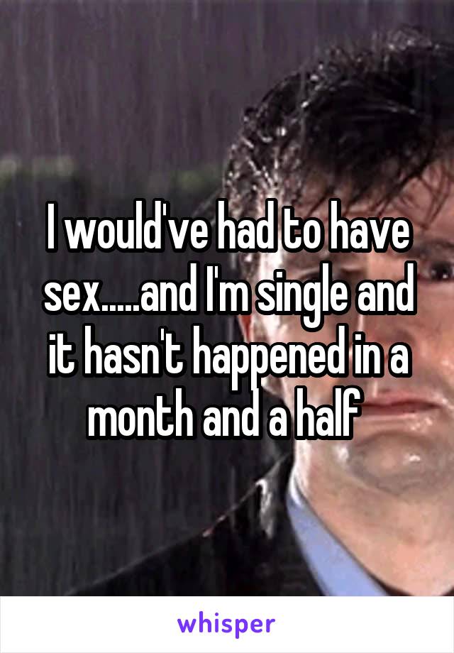 I would've had to have sex.....and I'm single and it hasn't happened in a month and a half 