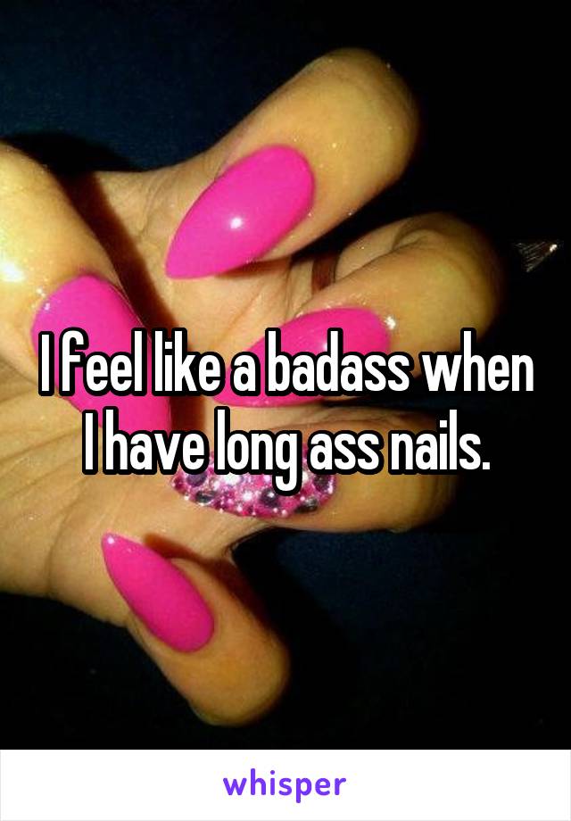 I feel like a badass when I have long ass nails.