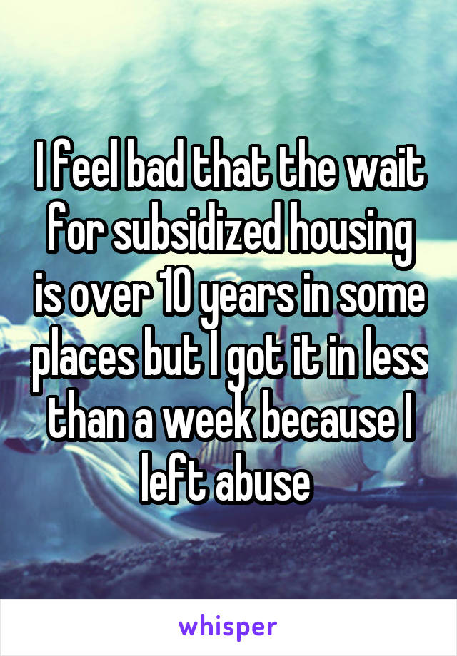 I feel bad that the wait for subsidized housing is over 10 years in some places but I got it in less than a week because I left abuse 