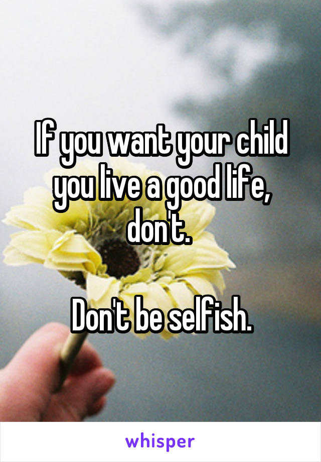 If you want your child you live a good life, don't. 

Don't be selfish.