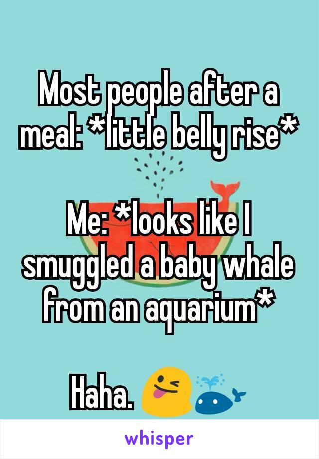 Most people after a meal: *little belly rise*

Me: *looks like I smuggled a baby whale from an aquarium*

Haha. 😜🐳