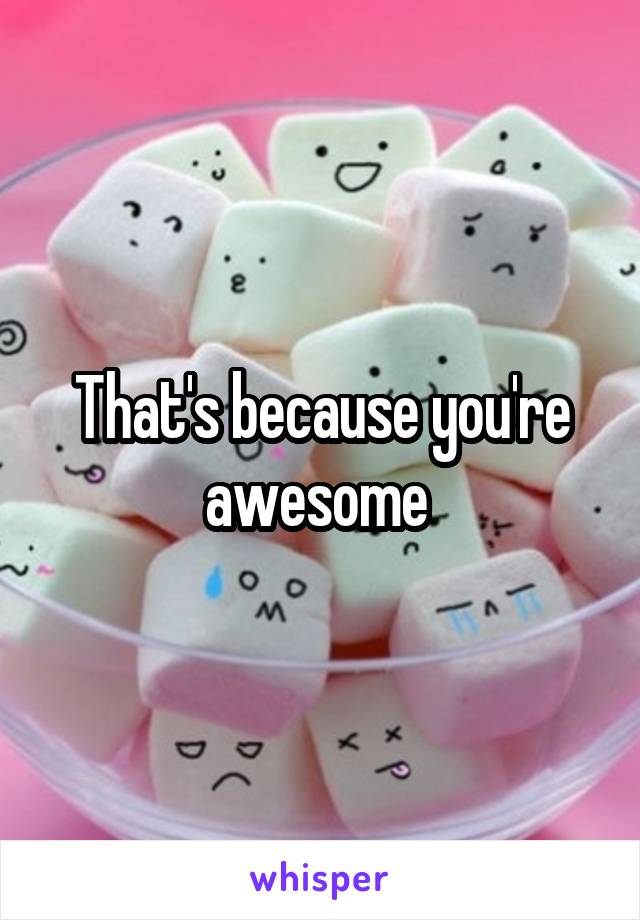 That's because you're awesome 