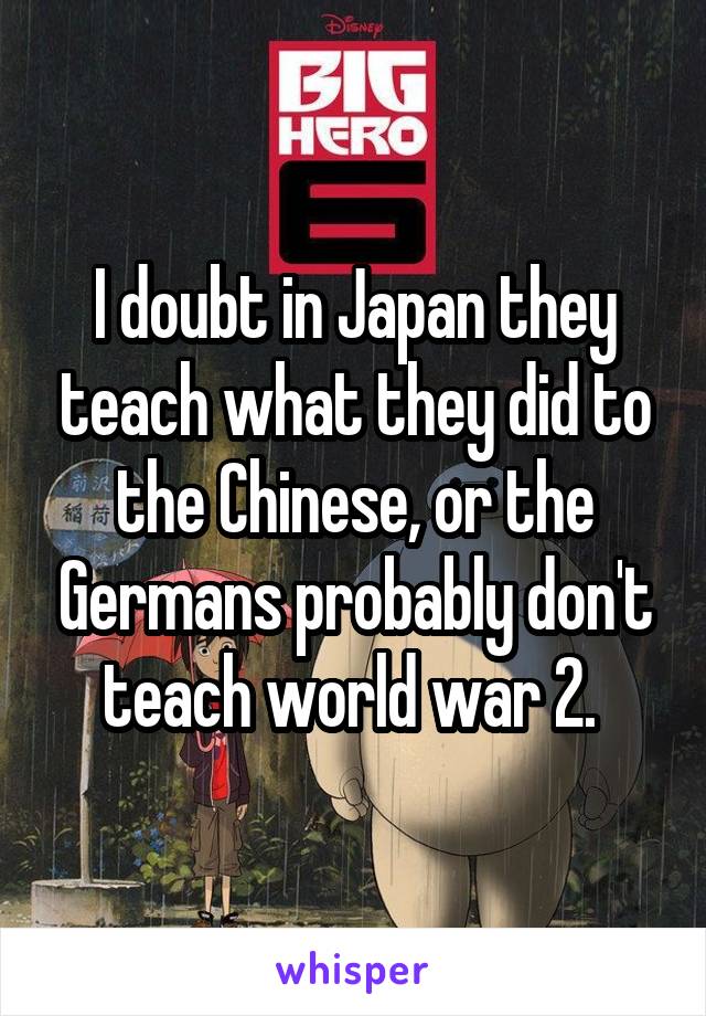 I doubt in Japan they teach what they did to the Chinese, or the Germans probably don't teach world war 2. 