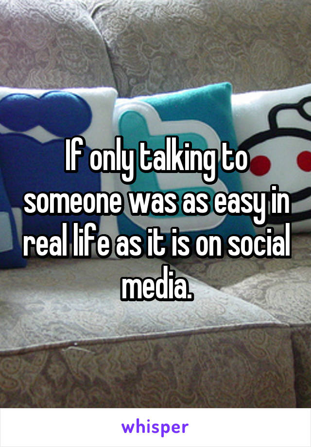 If only talking to someone was as easy in real life as it is on social media.