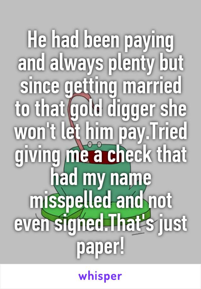 He had been paying and always plenty but since getting married to that gold digger she won't let him pay.Tried giving me a check that had my name misspelled and not even signed.That's just paper!