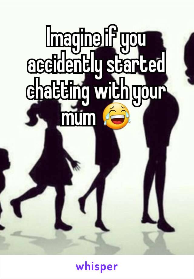 Imagine if you accidently started chatting with your mum 😂