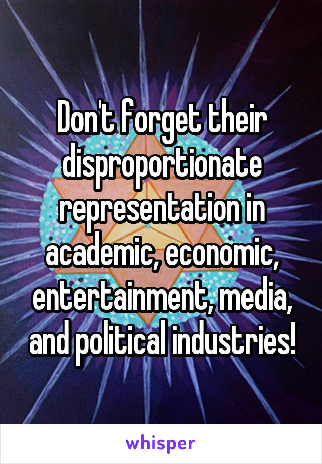 Don't forget their disproportionate representation in academic, economic, entertainment, media, and political industries!