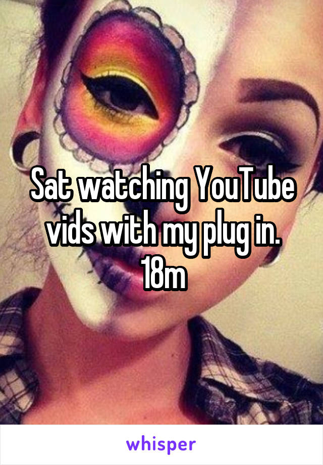 Sat watching YouTube vids with my plug in.
18m