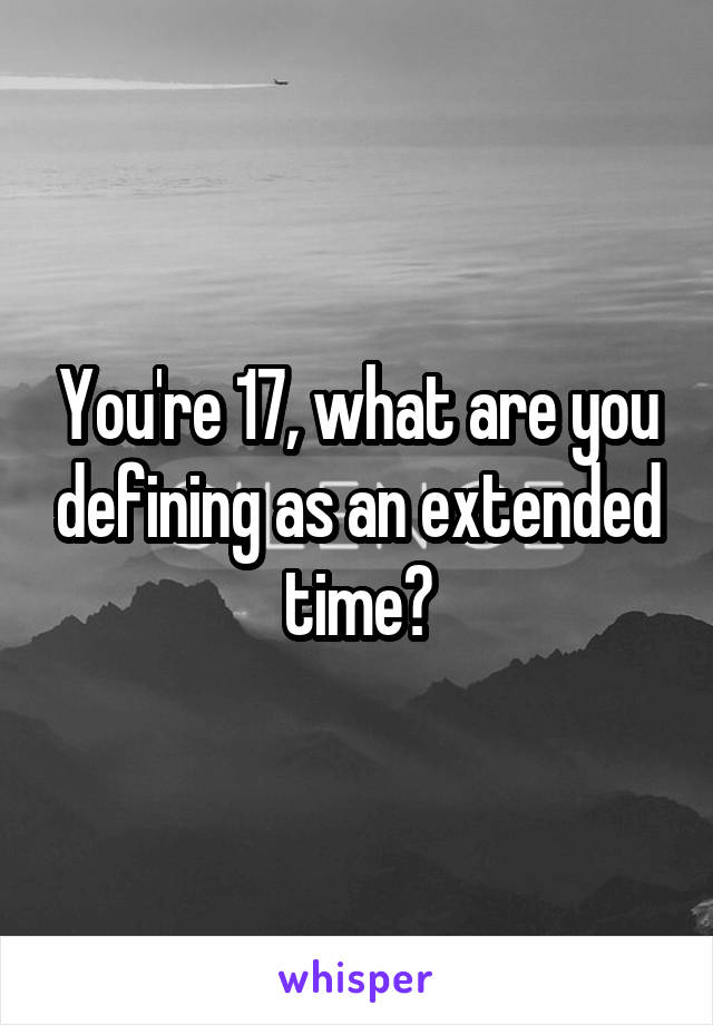You're 17, what are you defining as an extended time?