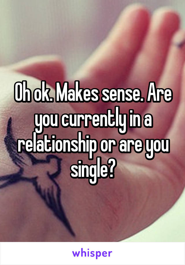 Oh ok. Makes sense. Are you currently in a relationship or are you single?