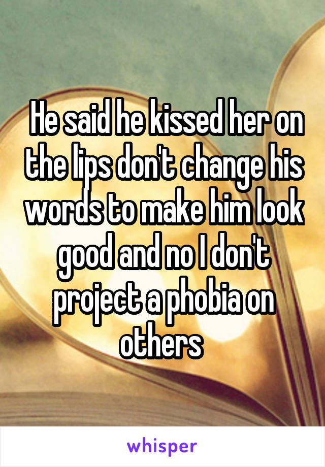  He said he kissed her on the lips don't change his words to make him look good and no I don't project a phobia on others 