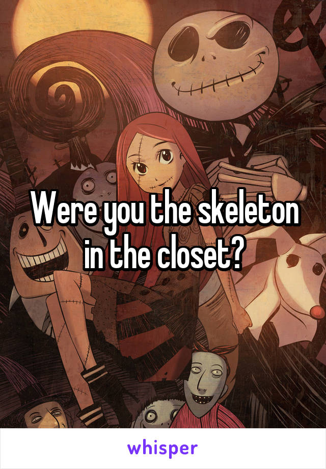 Were you the skeleton in the closet?
