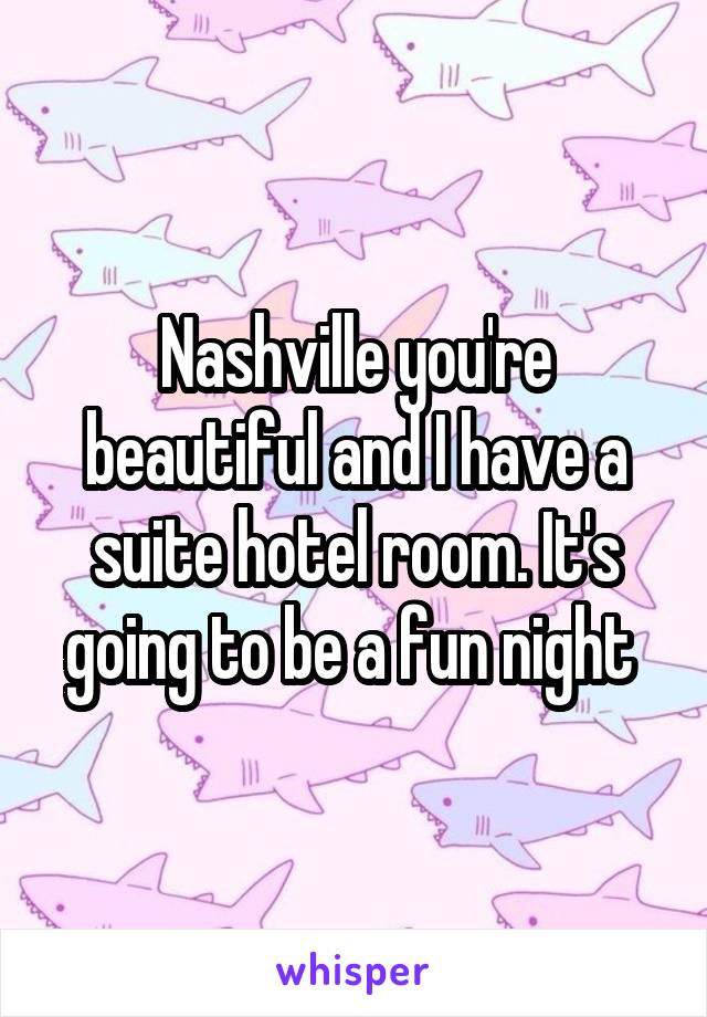 Nashville you're beautiful and I have a suite hotel room. It's going to be a fun night 