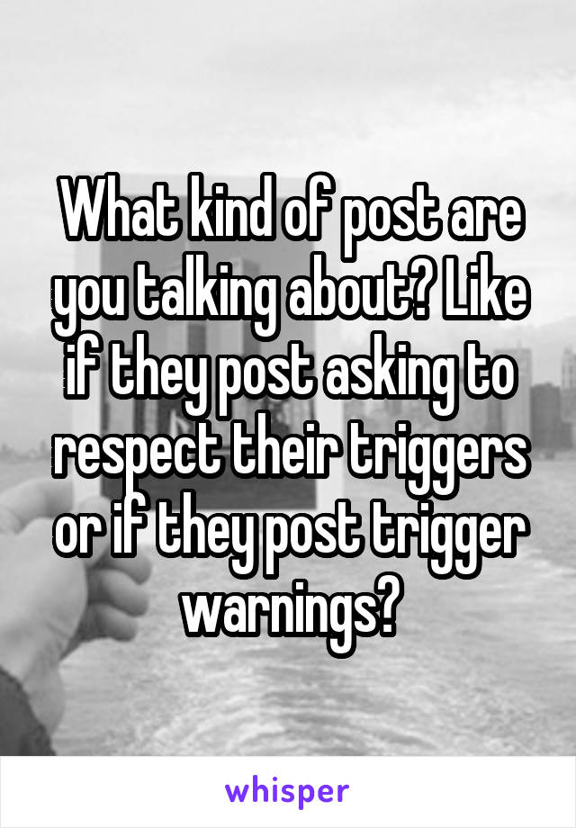What kind of post are you talking about? Like if they post asking to respect their triggers or if they post trigger warnings?