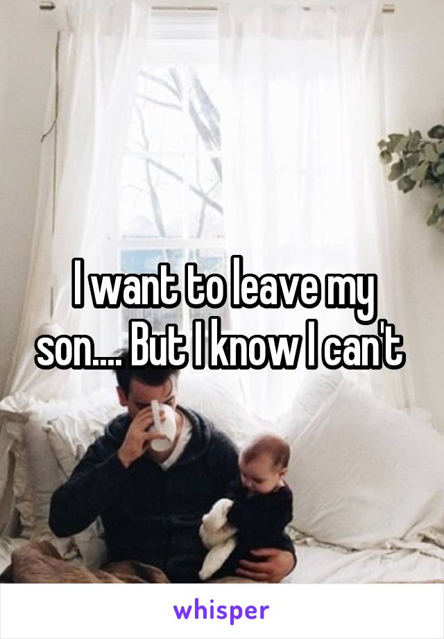 I want to leave my son.... But I know I can't 