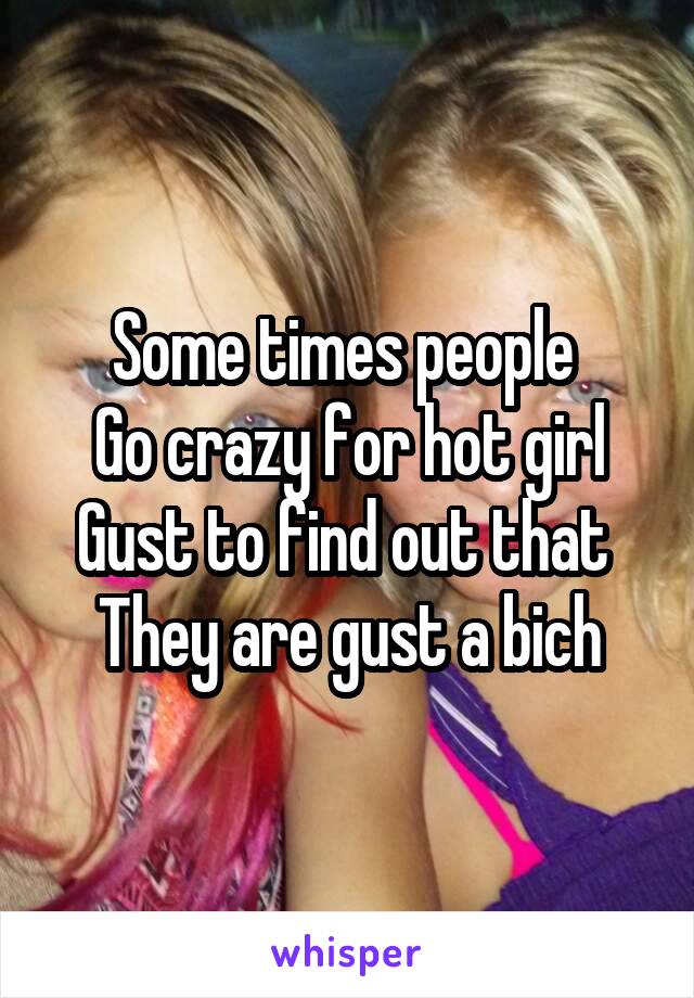 Some times people 
Go crazy for hot girl
Gust to find out that 
They are gust a bich