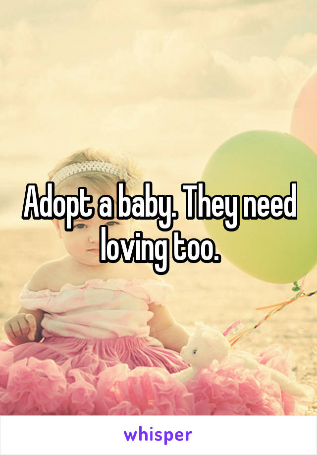 Adopt a baby. They need loving too.