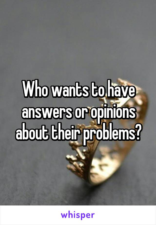 Who wants to have answers or opinions about their problems?