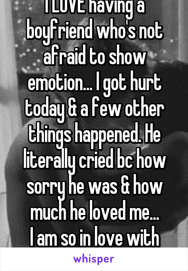 I LOVE having a boyfriend who's not afraid to show emotion... I got hurt today & a few other things happened. He literally cried bc how sorry he was & how much he loved me...
I am so in love with him.