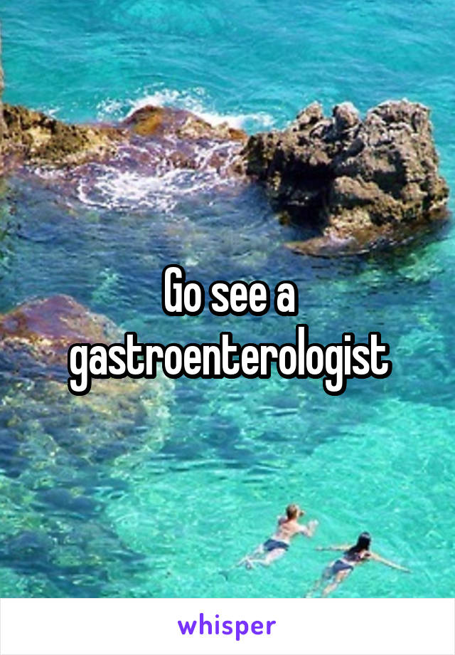 Go see a gastroenterologist