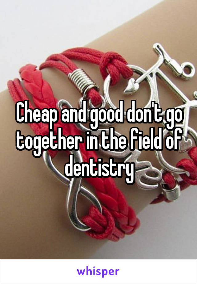 Cheap and good don't go together in the field of dentistry