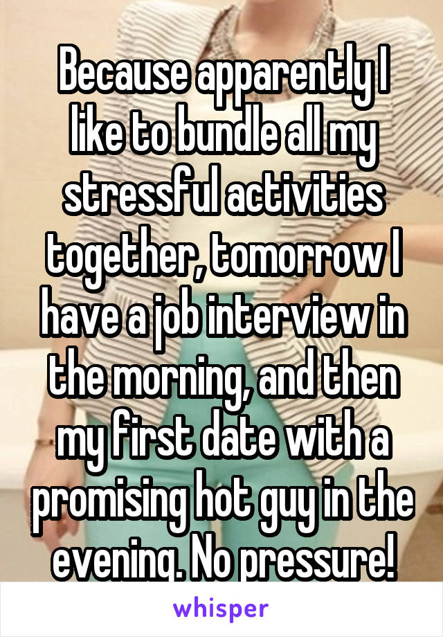 Because apparently I like to bundle all my stressful activities together, tomorrow I have a job interview in the morning, and then my first date with a promising hot guy in the evening. No pressure!