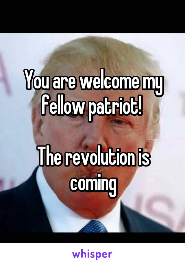 You are welcome my fellow patriot! 

The revolution is coming