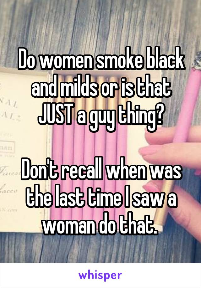 Do women smoke black and milds or is that JUST a guy thing?

Don't recall when was the last time I saw a woman do that. 