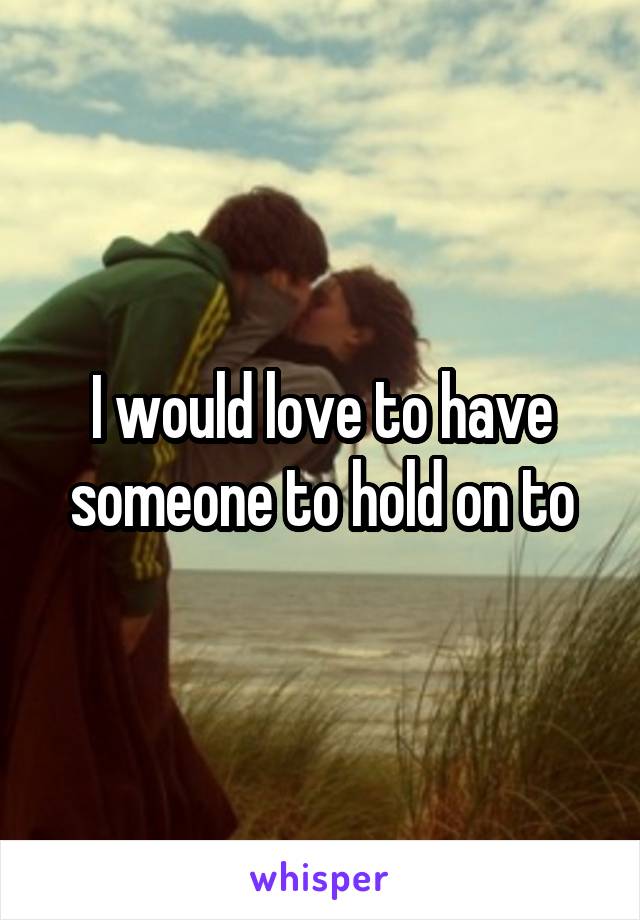 I would love to have someone to hold on to
