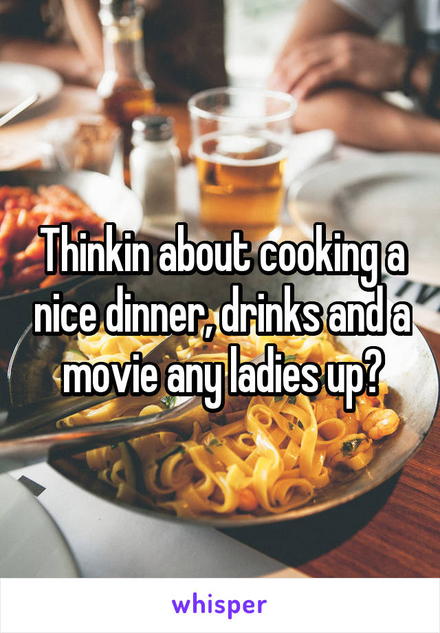 Thinkin about cooking a nice dinner, drinks and a movie any ladies up?