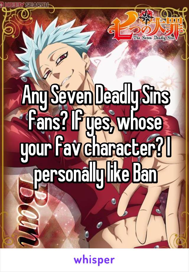 Any Seven Deadly Sins fans? If yes, whose your fav character? I personally like Ban