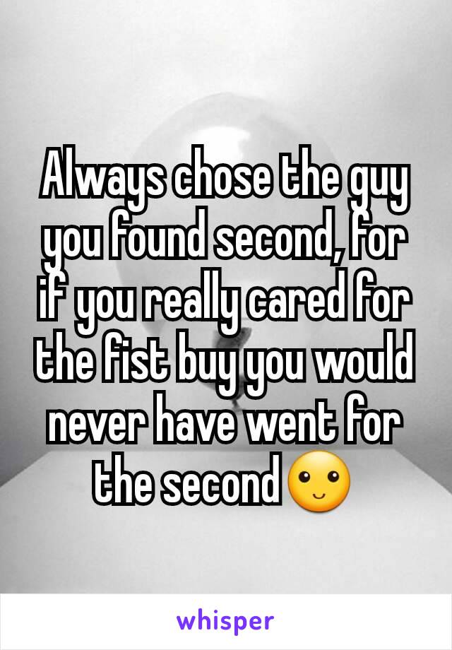 Always chose the guy you found second, for if you really cared for the fist buy you would never have went for the second🙂