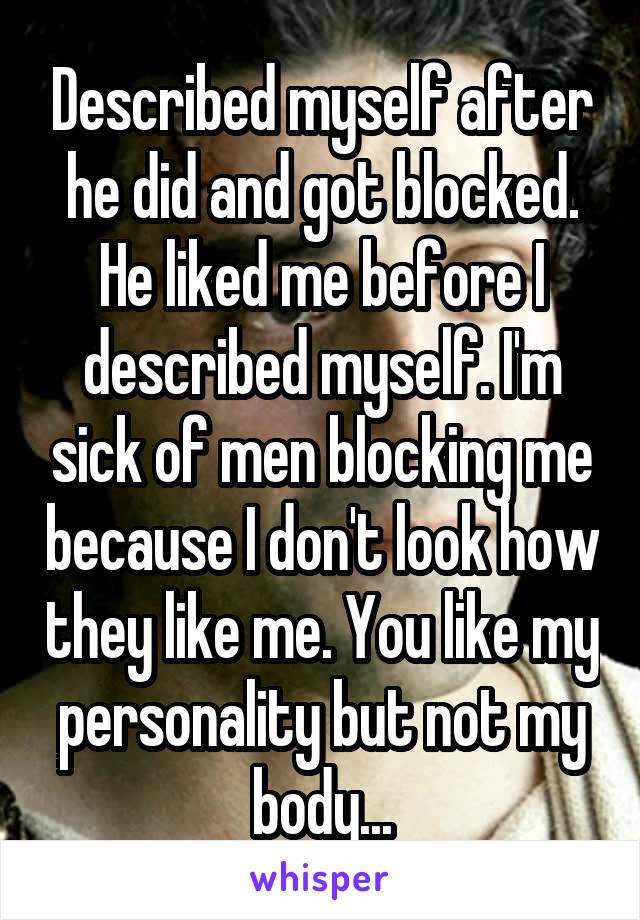 Described myself after he did and got blocked. He liked me before I described myself. I'm sick of men blocking me because I don't look how they like me. You like my personality but not my body...