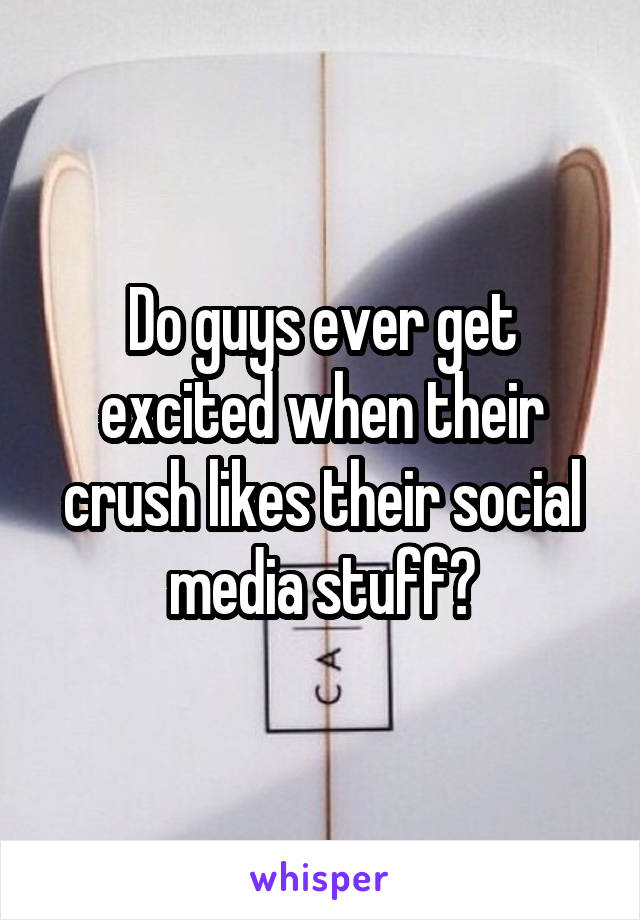Do guys ever get excited when their crush likes their social media stuff?