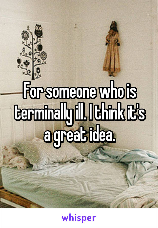 For someone who is terminally ill. I think it's a great idea.
