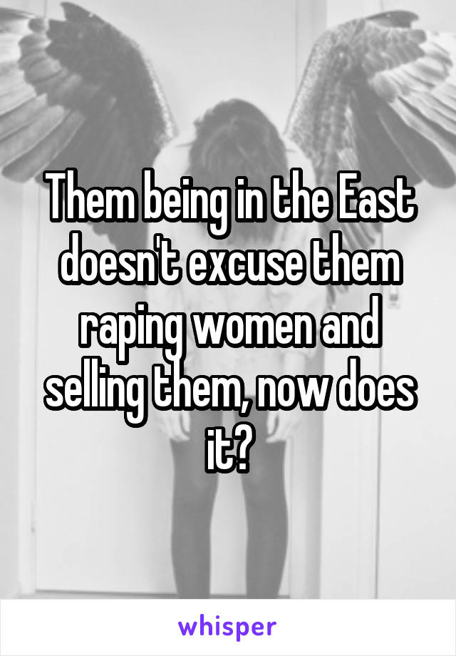 Them being in the East doesn't excuse them raping women and selling them, now does it?