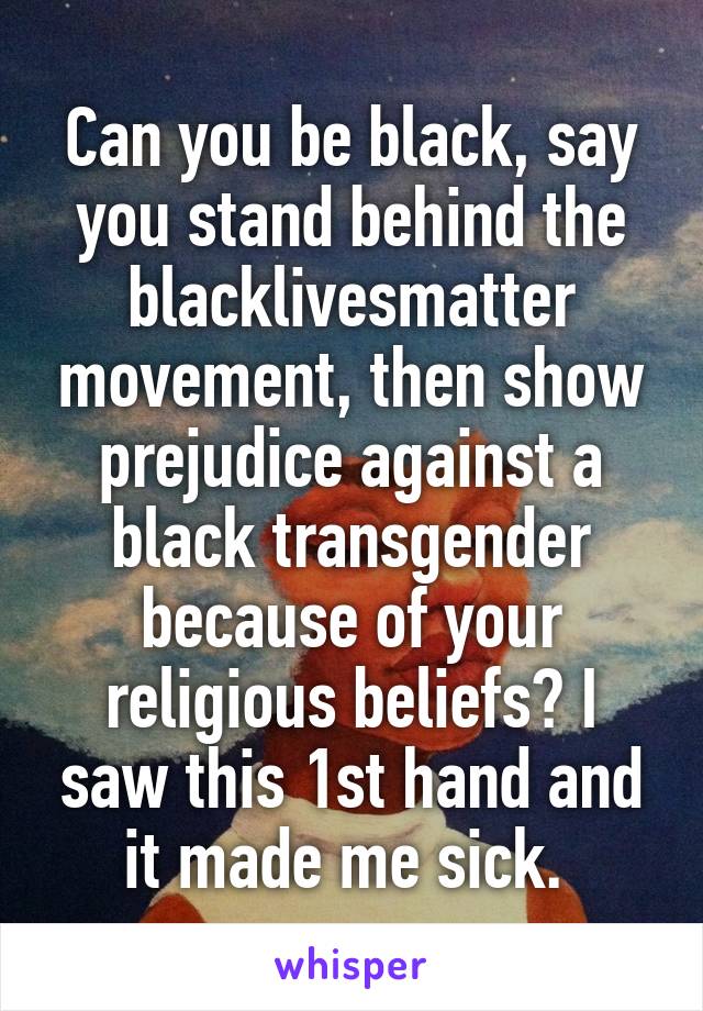 Can you be black, say you stand behind the blacklivesmatter movement, then show prejudice against a black transgender because of your religious beliefs? I saw this 1st hand and it made me sick. 