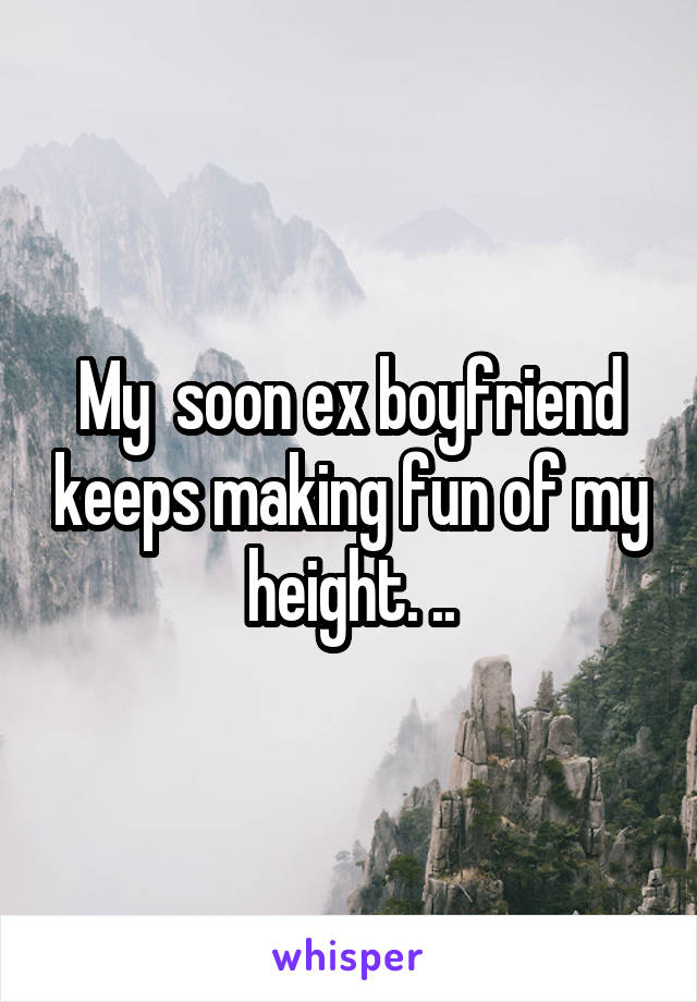 My  soon ex boyfriend keeps making fun of my height. ..