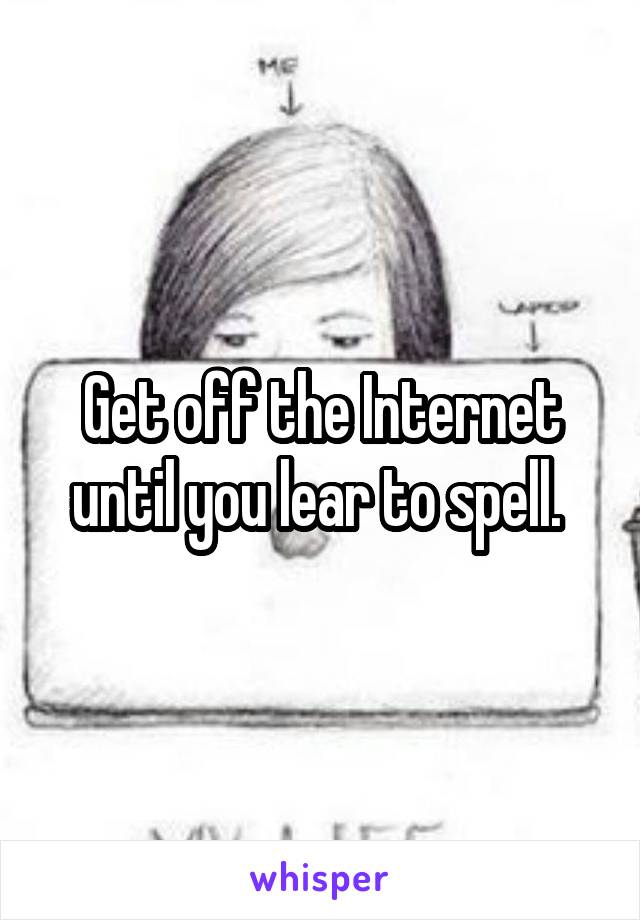 Get off the Internet until you lear to spell. 