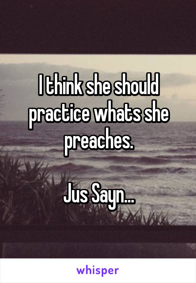 I think she should practice whats she preaches.

Jus Sayn...