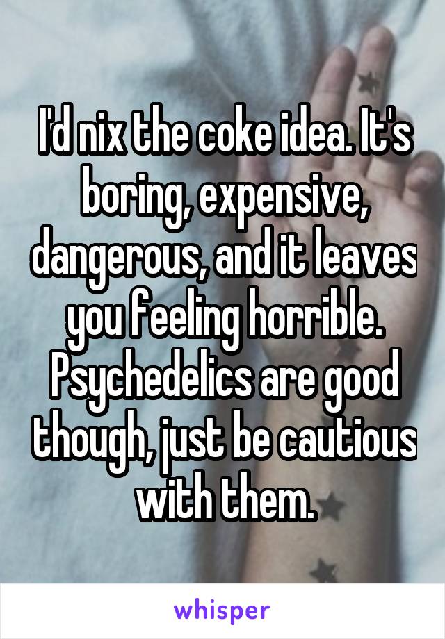 I'd nix the coke idea. It's boring, expensive, dangerous, and it leaves you feeling horrible. Psychedelics are good though, just be cautious with them.