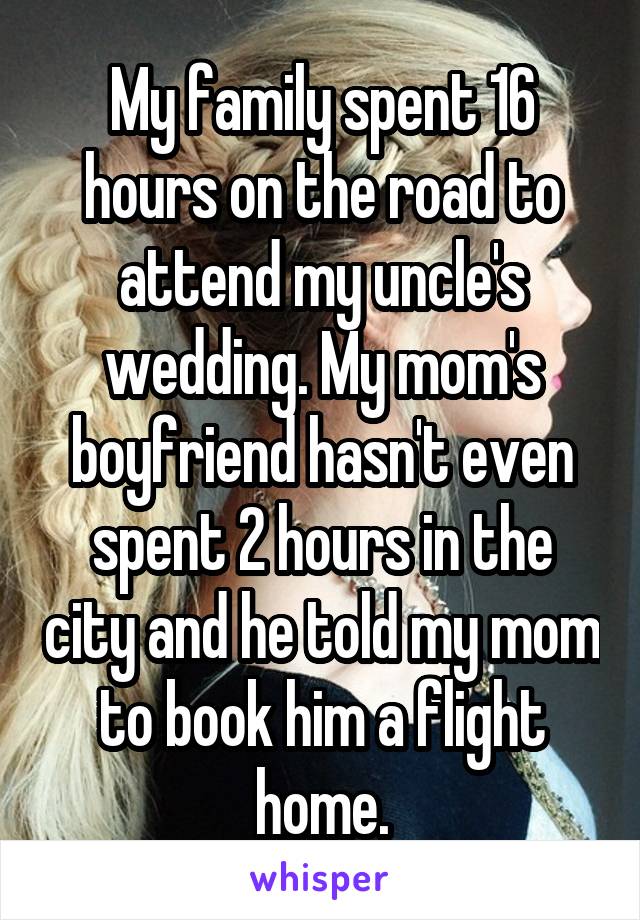 My family spent 16 hours on the road to attend my uncle's wedding. My mom's boyfriend hasn't even spent 2 hours in the city and he told my mom to book him a flight home.