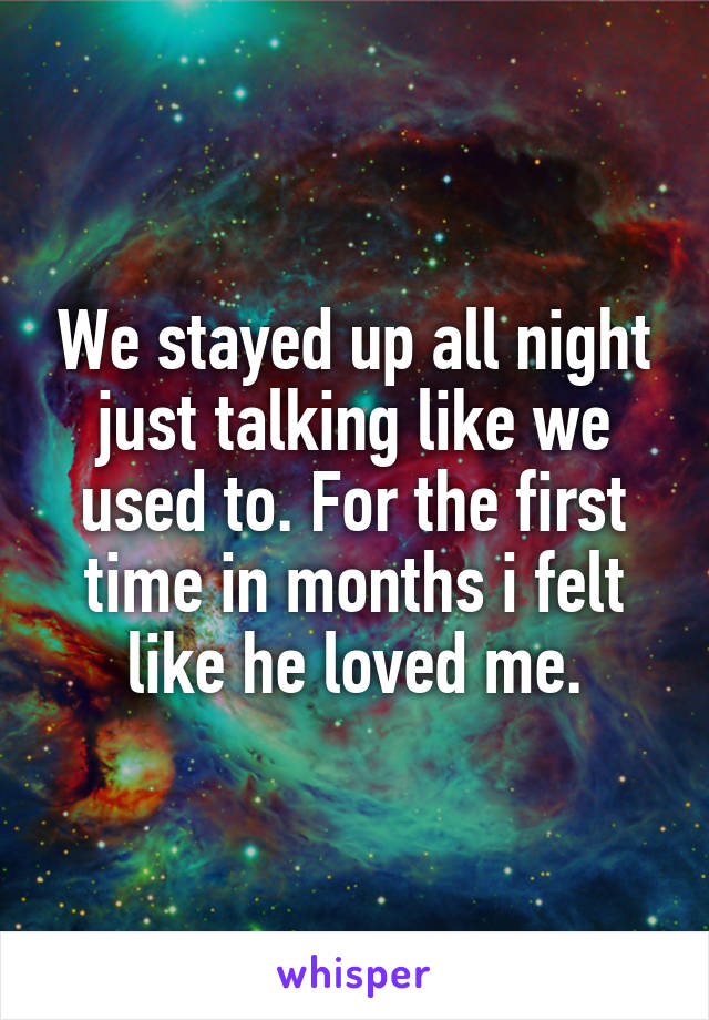 We stayed up all night just talking like we used to. For the first time in months i felt like he loved me.