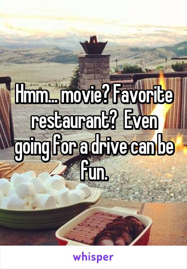 Hmm... movie? Favorite restaurant?  Even going for a drive can be fun.