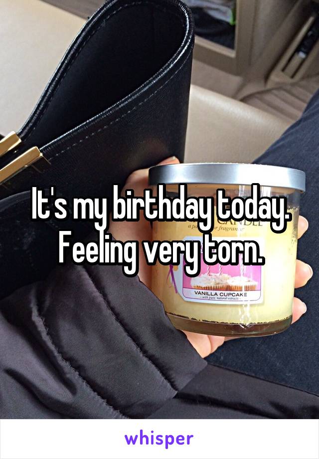It's my birthday today. Feeling very torn.