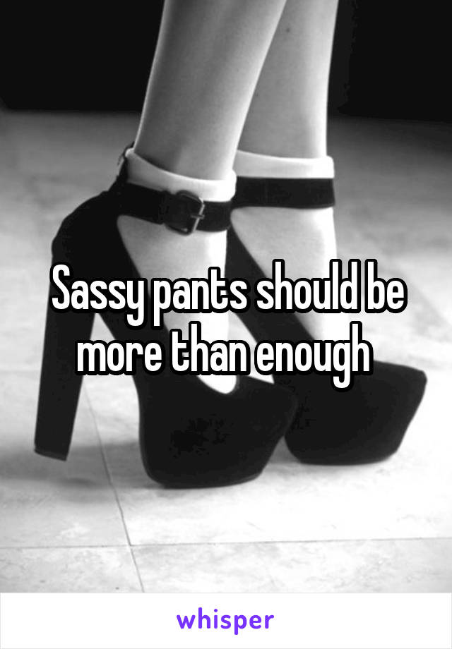 Sassy pants should be more than enough 