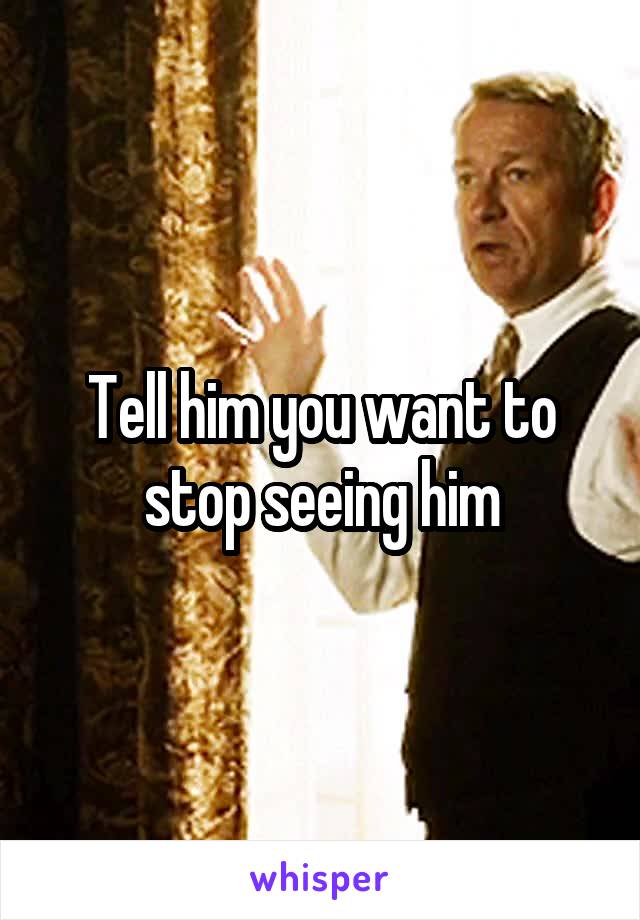 Tell him you want to stop seeing him