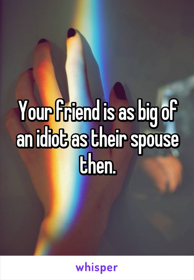 Your friend is as big of an idiot as their spouse then.