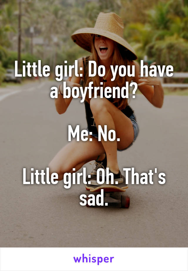 Little girl: Do you have a boyfriend?

Me: No.

Little girl: Oh. That's sad.