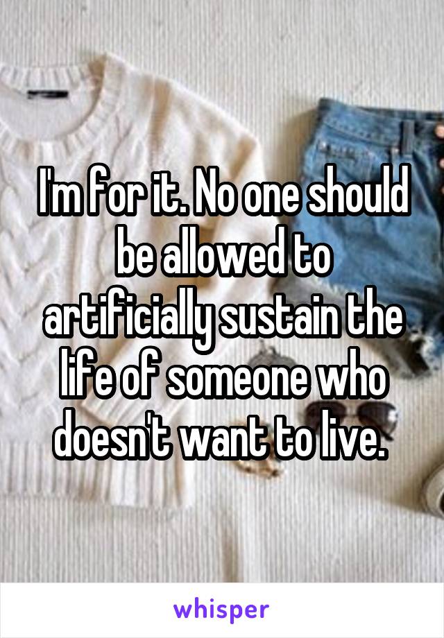 I'm for it. No one should be allowed to artificially sustain the life of someone who doesn't want to live. 